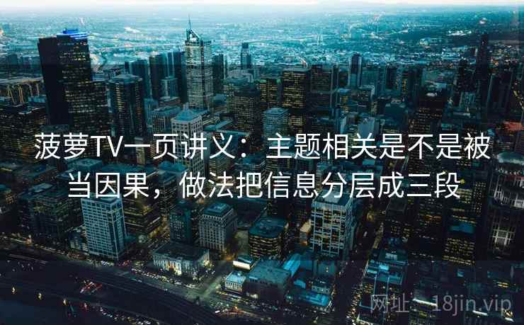 菠萝TV一页讲义：主题相关是不是被当因果，做法把信息分层成三段
