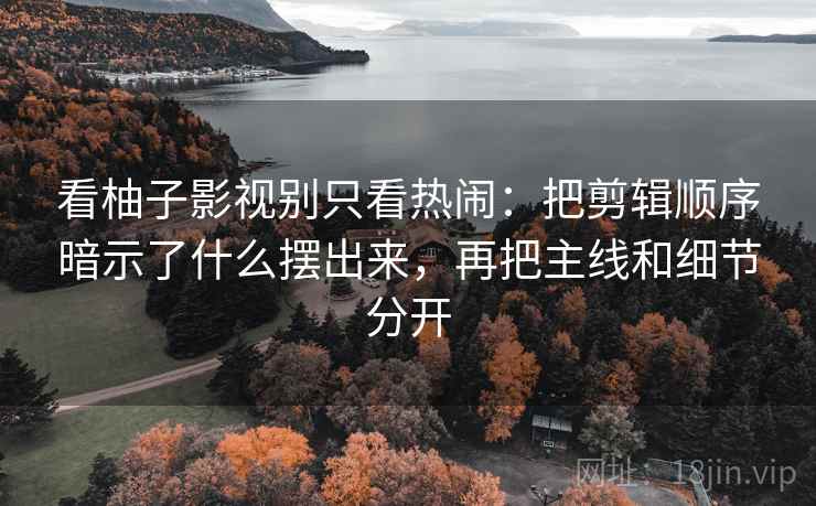 看柚子影视别只看热闹：把剪辑顺序暗示了什么摆出来，再把主线和细节分开