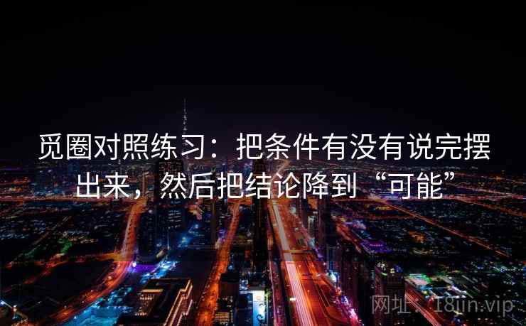 觅圈对照练习：把条件有没有说完摆出来，然后把结论降到“可能”