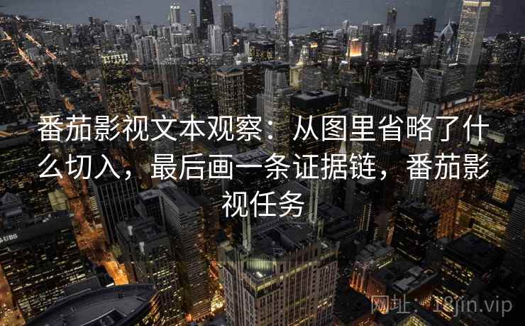 番茄影视文本观察：从图里省略了什么切入，最后画一条证据链，番茄影视任务