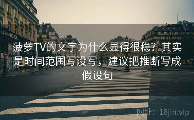 菠萝TV的文字为什么显得很稳？其实是时间范围写没写，建议把推断写成假设句