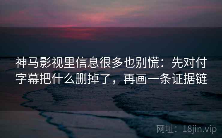 神马影视里信息很多也别慌：先对付字幕把什么删掉了，再画一条证据链