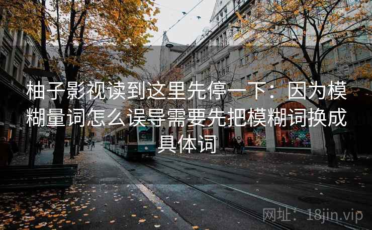 柚子影视读到这里先停一下：因为模糊量词怎么误导需要先把模糊词换成具体词