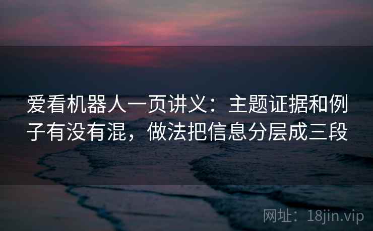 爱看机器人一页讲义：主题证据和例子有没有混，做法把信息分层成三段