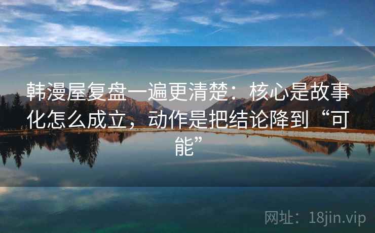 韩漫屋复盘一遍更清楚:核心是故事化怎么成立,动作是把结论降到“可能” 韩漫屋复盘一遍更清楚:核心是故事化怎么成立,动作是把结论降到“可能”
