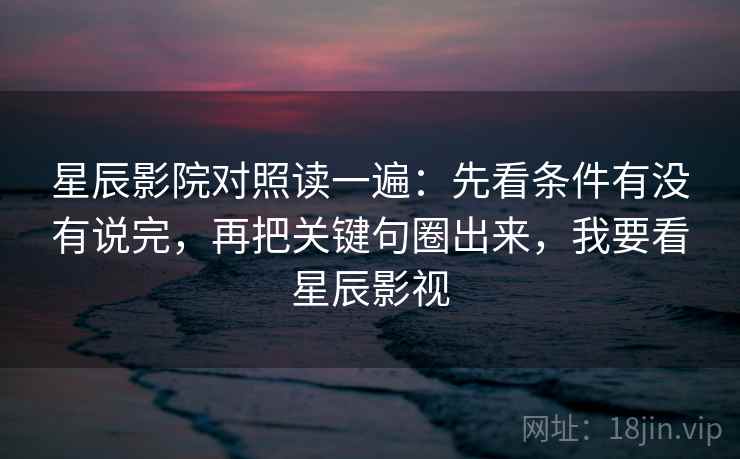 星辰影院对照读一遍：先看条件有没有说完，再把关键句圈出来，我要看星辰影视