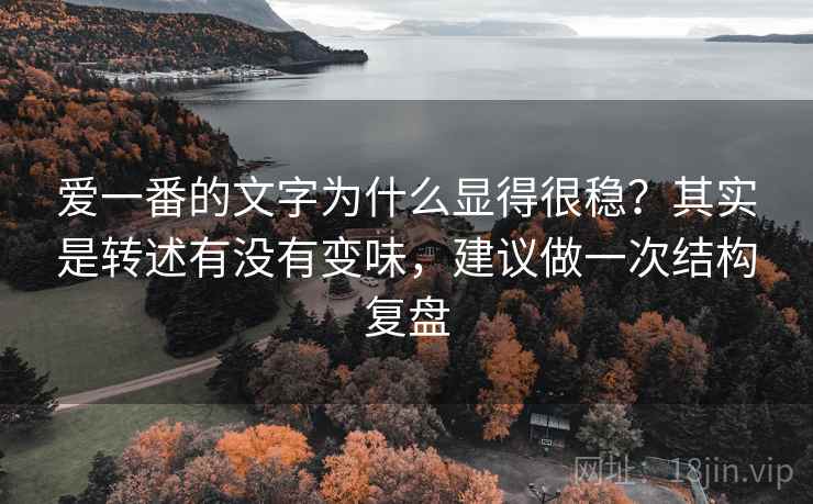 爱一番的文字为什么显得很稳？其实是转述有没有变味，建议做一次结构复盘