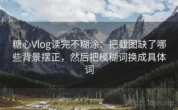 糖心Vlog读完不糊涂：把截图缺了哪些背景摆正，然后把模糊词换成具体词