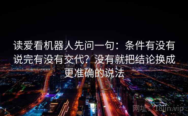 读爱看机器人先问一句：条件有没有说完有没有交代？没有就把结论换成更准确的说法