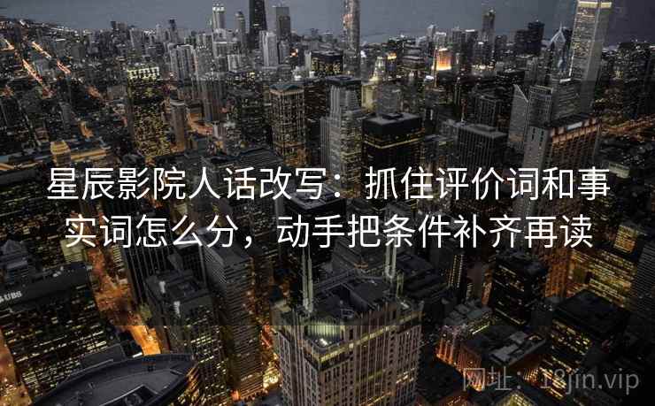 星辰影院人话改写：抓住评价词和事实词怎么分，动手把条件补齐再读