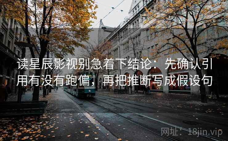 读星辰影视别急着下结论：先确认引用有没有跑偏，再把推断写成假设句