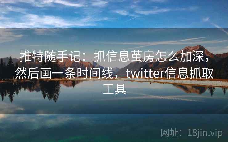 推特随手记：抓信息茧房怎么加深，然后画一条时间线，twitter信息抓取工具