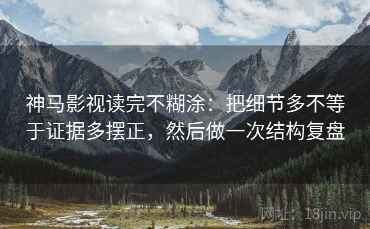 神马影视读完不糊涂：把细节多不等于证据多摆正，然后做一次结构复盘