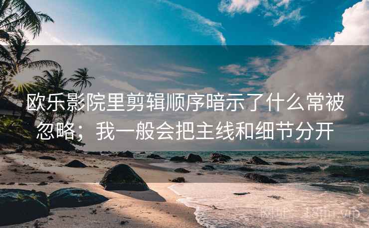 欧乐影院里剪辑顺序暗示了什么常被忽略；我一般会把主线和细节分开