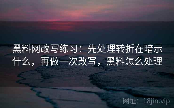 黑料网改写练习：先处理转折在暗示什么，再做一次改写，黑料怎么处理
