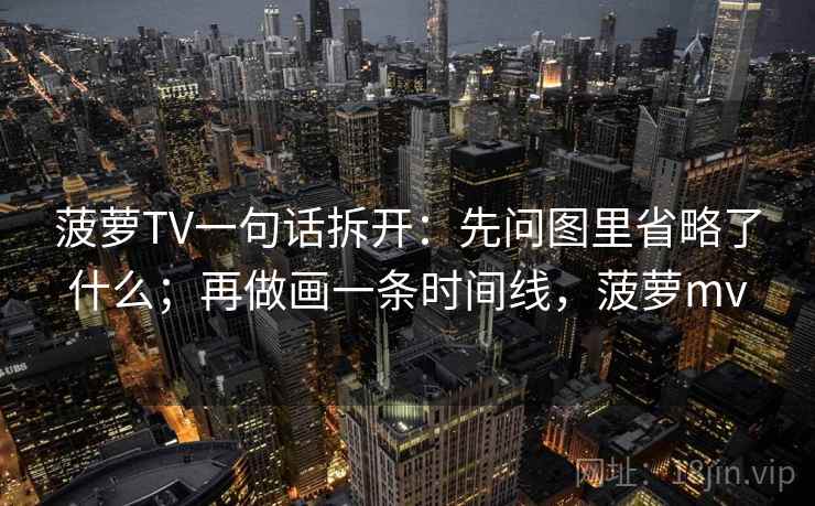 菠萝TV一句话拆开：先问图里省略了什么；再做画一条时间线，菠萝mv