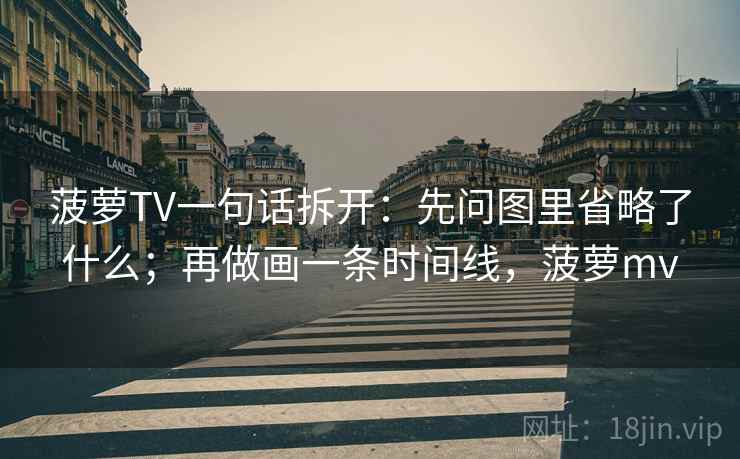 菠萝TV一句话拆开：先问图里省略了什么；再做画一条时间线，菠萝mv