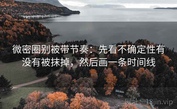 微密圈别被带节奏：先看不确定性有没有被抹掉，然后画一条时间线