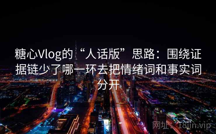 糖心Vlog的“人话版”思路：围绕证据链少了哪一环去把情绪词和事实词分开