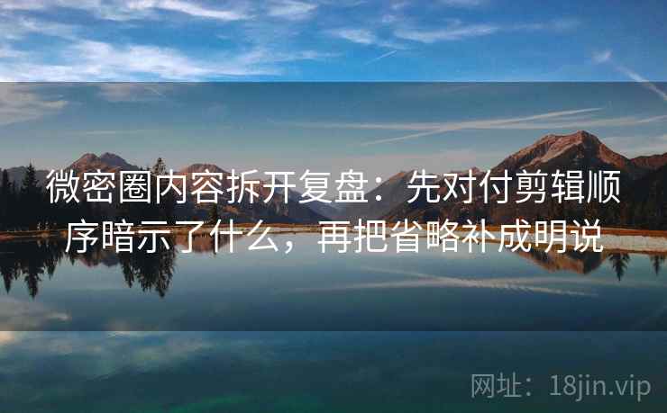 微密圈内容拆开复盘：先对付剪辑顺序暗示了什么，再把省略补成明说