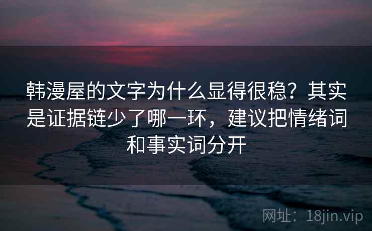 韩漫屋的文字为什么显得很稳？其实是证据链少了哪一环，建议把情绪词和事实词分开