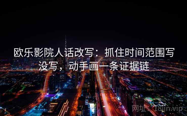 欧乐影院人话改写：抓住时间范围写没写，动手画一条证据链