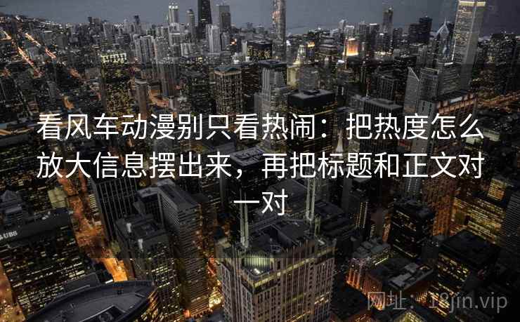 看风车动漫别只看热闹：把热度怎么放大信息摆出来，再把标题和正文对一对