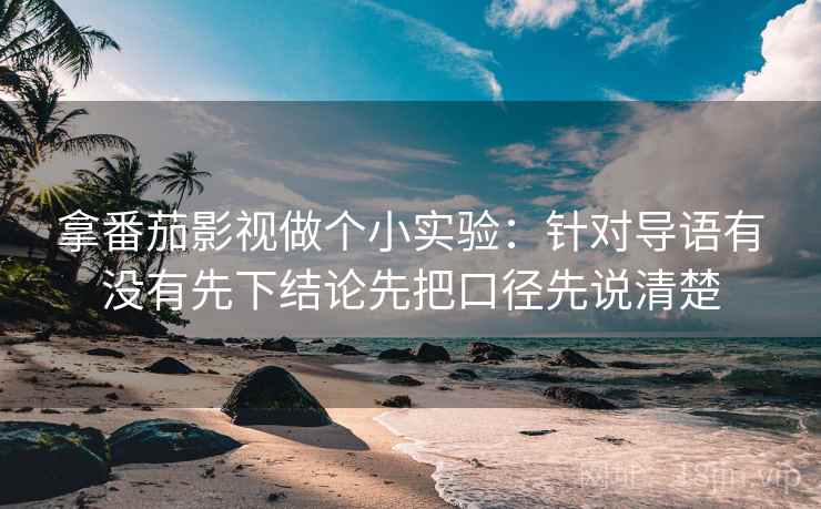 拿番茄影视做个小实验：针对导语有没有先下结论先把口径先说清楚