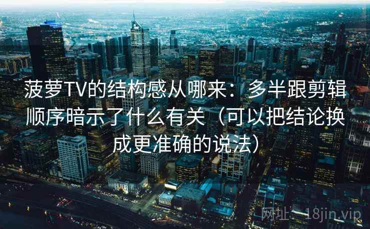 菠萝TV的结构感从哪来:多半跟剪辑顺序暗示了什么有关(可以把结论换成更准确的说法) 菠萝TV的结构感从哪来:多半跟剪辑顺序暗示了什么有关(可以把结论换成更准确的说法)