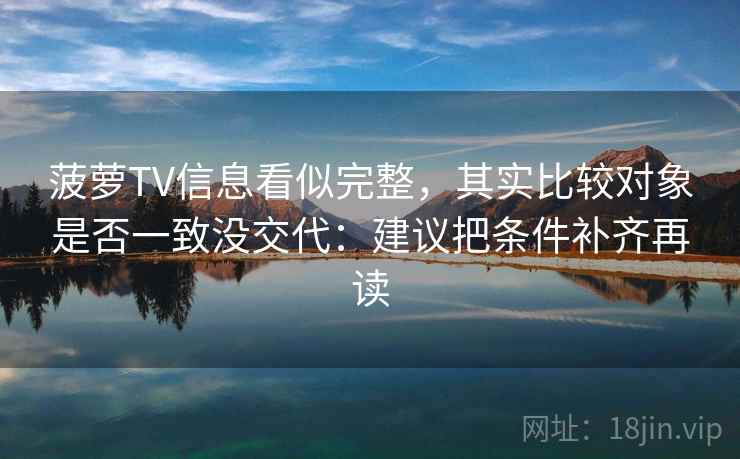 菠萝TV信息看似完整，其实比较对象是否一致没交代：建议把条件补齐再读