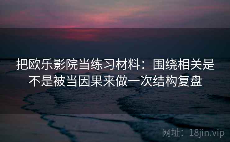 把欧乐影院当练习材料：围绕相关是不是被当因果来做一次结构复盘