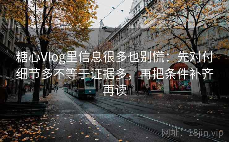 糖心Vlog里信息很多也别慌：先对付细节多不等于证据多，再把条件补齐再读