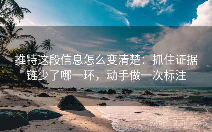 推特这段信息怎么变清楚：抓住证据链少了哪一环，动手做一次标注