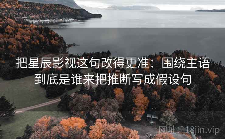 把星辰影视这句改得更准：围绕主语到底是谁来把推断写成假设句