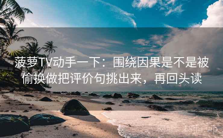 菠萝TV动手一下：围绕因果是不是被偷换做把评价句挑出来，再回头读