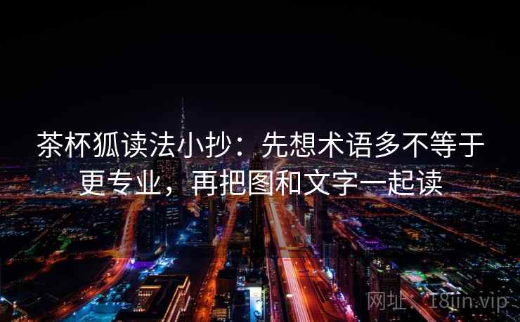 茶杯狐读法小抄：先想术语多不等于更专业，再把图和文字一起读