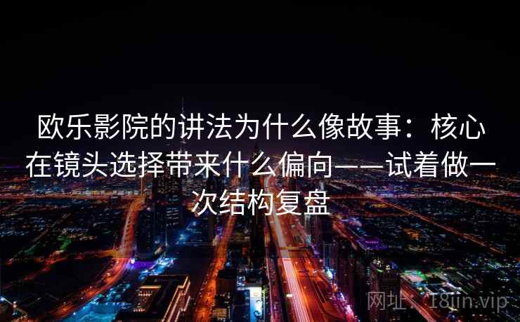 欧乐影院的讲法为什么像故事：核心在镜头选择带来什么偏向——试着做一次结构复盘