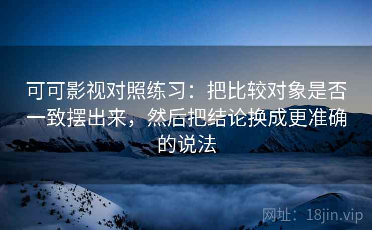 可可影视对照练习：把比较对象是否一致摆出来，然后把结论换成更准确的说法