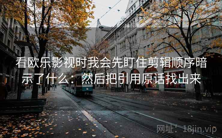 看欧乐影视时我会先盯住剪辑顺序暗示了什么：然后把引用原话找出来