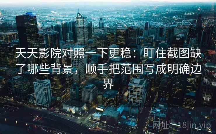 天天影院对照一下更稳：盯住截图缺了哪些背景，顺手把范围写成明确边界