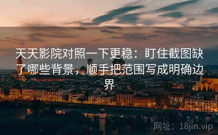 天天影院对照一下更稳：盯住截图缺了哪些背景，顺手把范围写成明确边界